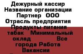 Дежурный кассир › Название организации ­ Партнер, ООО › Отрасль предприятия ­ Продукты питания, табак › Минимальный оклад ­ 33 000 - Все города Работа » Вакансии   . Башкортостан респ.,Баймакский р-н